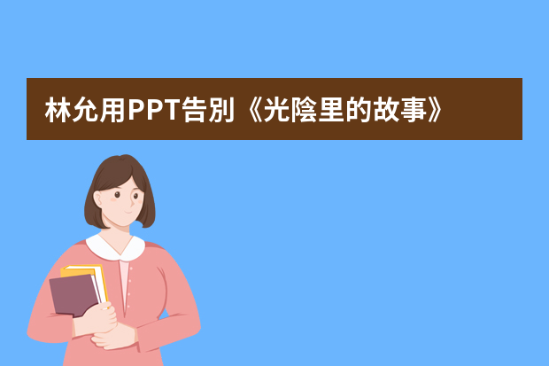 林允用PPT告別《光陰里的故事》，如何用專業(yè)的角度評(píng)價(jià)她的PPT？